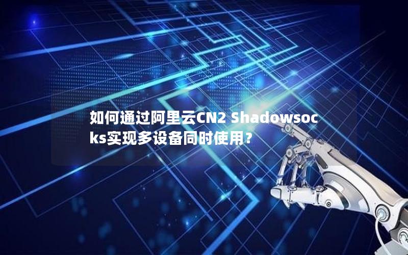 如何通过阿里云CN2 Shadowsocks实现多设备同时使用？