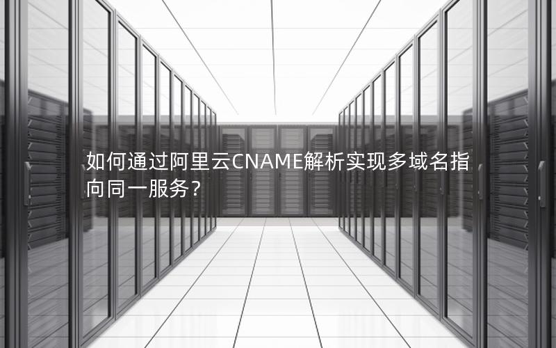 如何通过阿里云CNAME解析实现多域名指向同一服务？