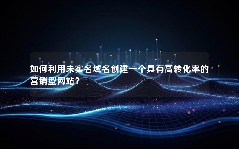 如何利用未实名域名创建一个具有高转化率的营销型网站？