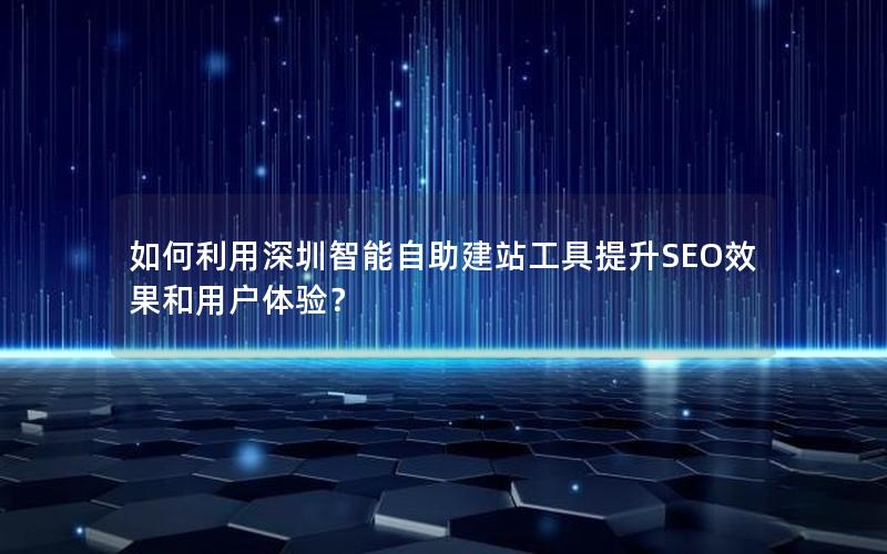 如何利用深圳智能自助建站工具提升SEO效果和用户体验？