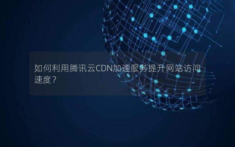 如何利用腾讯云CDN加速服务提升网站访问速度？