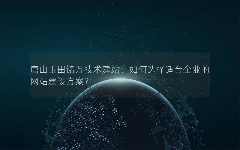 唐山玉田铭万技术建站：如何选择适合企业的网站建设方案？