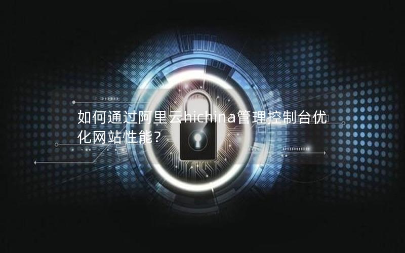 如何通过阿里云hichina管理控制台优化网站性能？