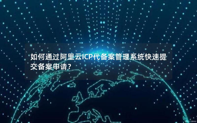如何通过阿里云ICP代备案管理系统快速提交备案申请？
