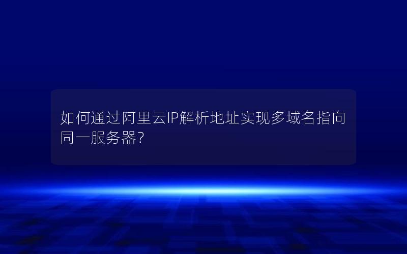 如何通过阿里云IP解析地址实现多域名指向同一服务器？