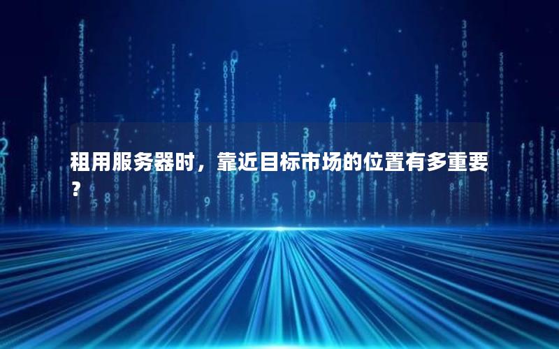 租用服务器时，靠近目标市场的位置有多重要？