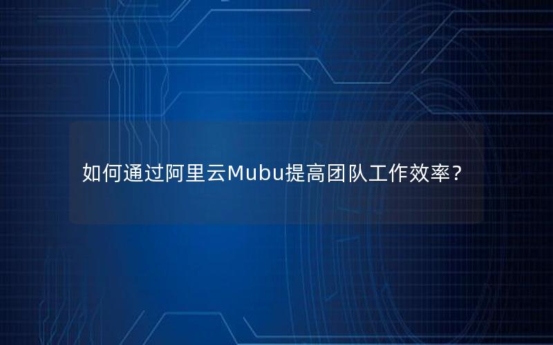 如何通过阿里云Mubu提高团队工作效率？