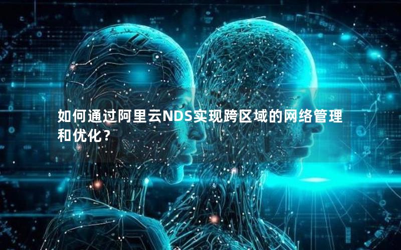 如何通过阿里云NDS实现跨区域的网络管理和优化？