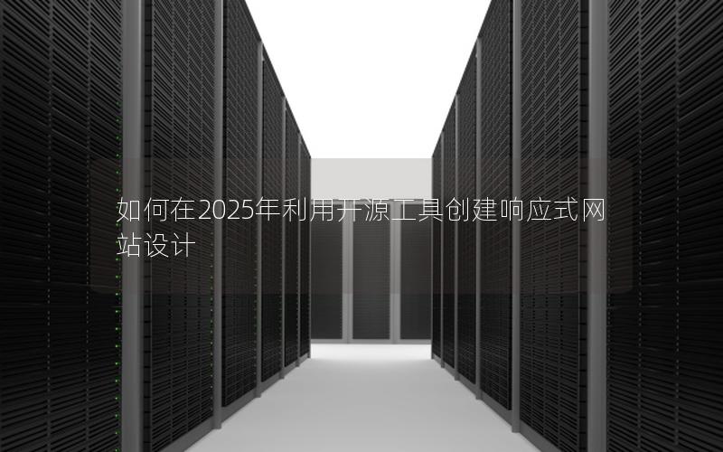 如何在2025年利用开源工具创建响应式网站设计