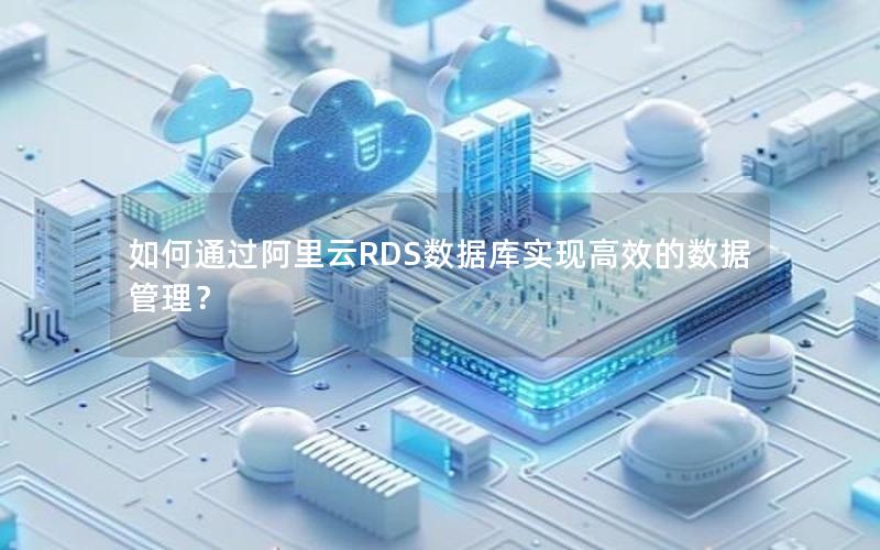 如何通过阿里云RDS数据库实现高效的数据管理？