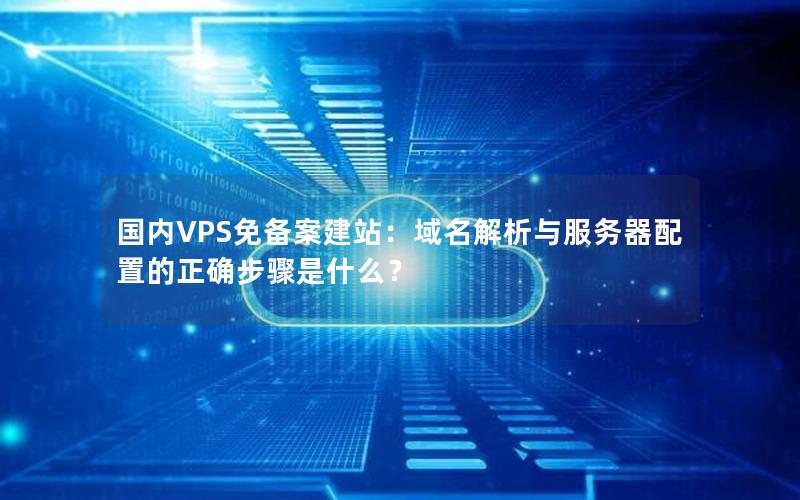 国内VPS免备案建站：域名解析与服务器配置的正确步骤是什么？