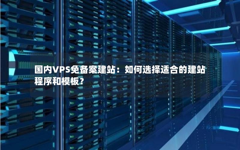 国内VPS免备案建站：如何选择适合的建站程序和模板？