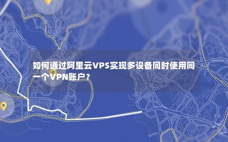 如何通过阿里云VPS实现多设备同时使用同一个VPN账户？