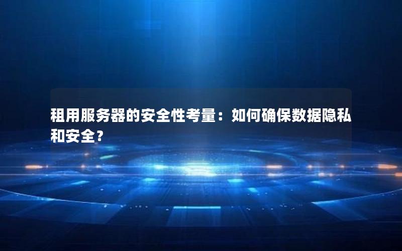 租用服务器的安全性考量：如何确保数据隐私和安全？