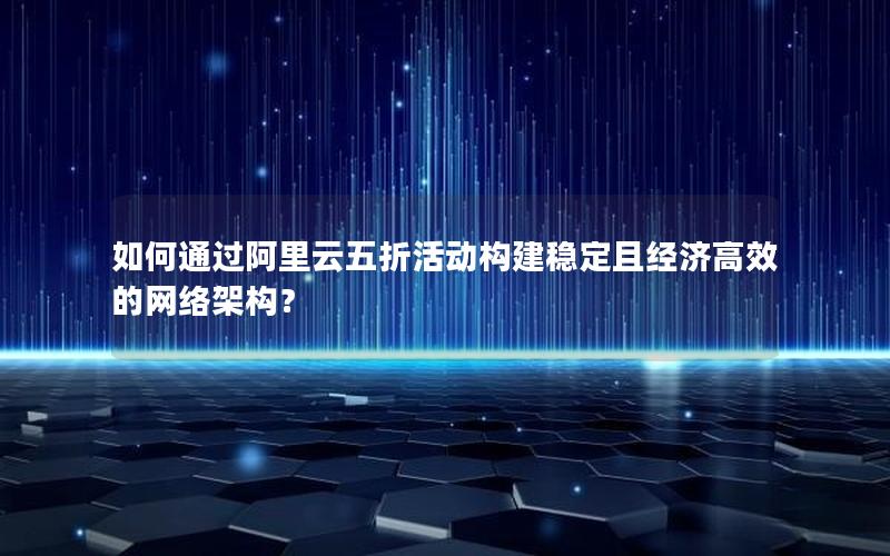 如何通过阿里云五折活动构建稳定且经济高效的网络架构？