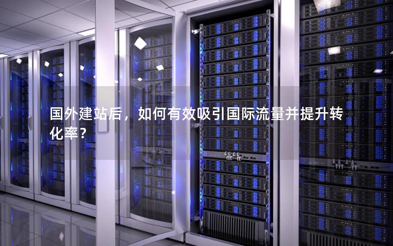 国外建站后，如何有效吸引国际流量并提升转化率？