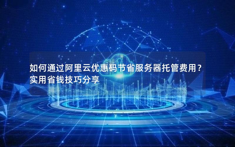 如何通过阿里云优惠码节省服务器托管费用？实用省钱技巧分享