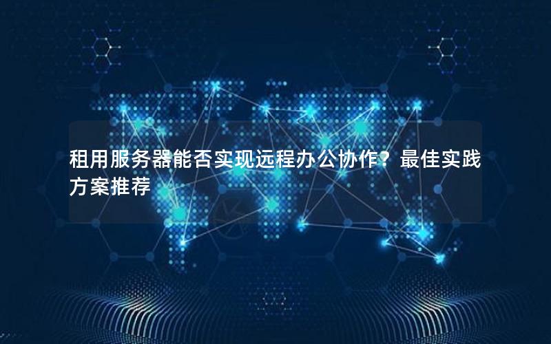 租用服务器能否实现远程办公协作？最佳实践方案推荐