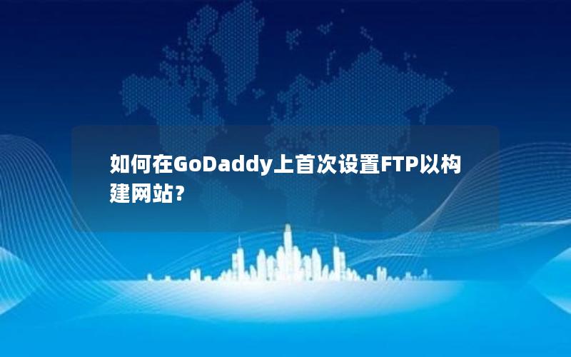 如何在GoDaddy上首次设置FTP以构建网站？
