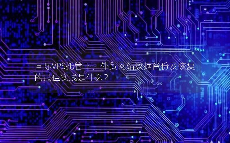国际VPS托管下，外贸网站数据备份及恢复的最佳实践是什么？