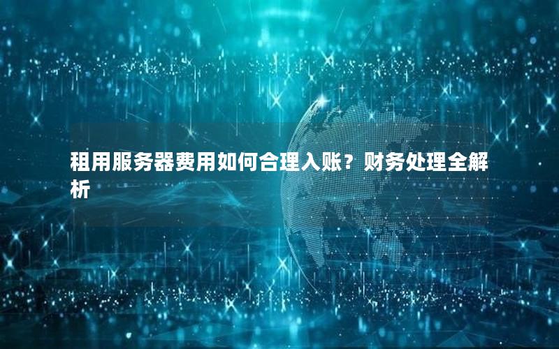 租用服务器费用如何合理入账？财务处理全解析
