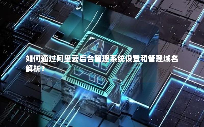 如何通过阿里云后台管理系统设置和管理域名解析？