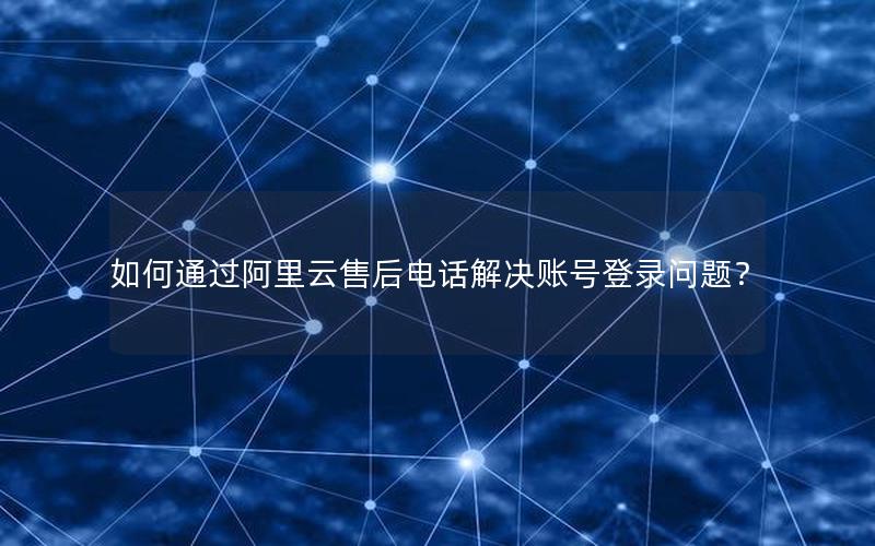 如何通过阿里云售后电话解决账号登录问题？