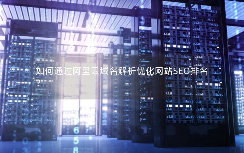 如何通过阿里云域名解析优化网站SEO排名？