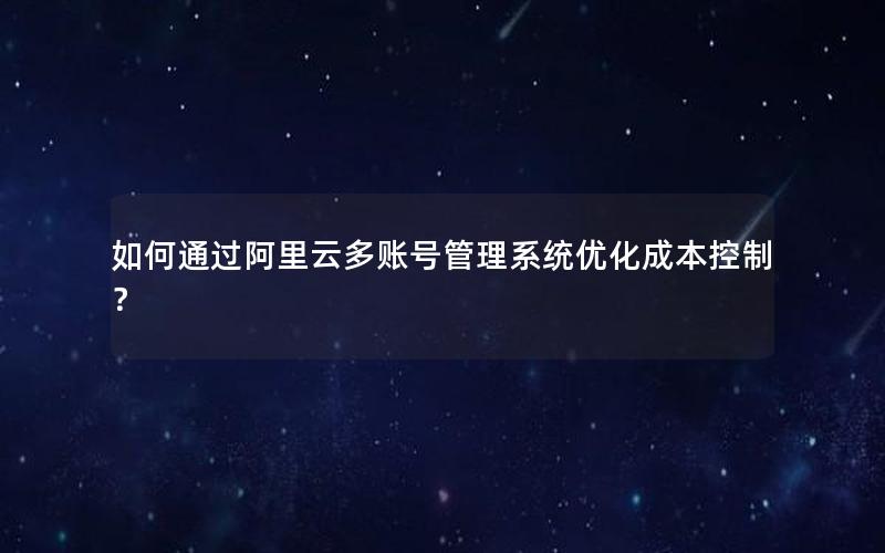 如何通过阿里云多账号管理系统优化成本控制？