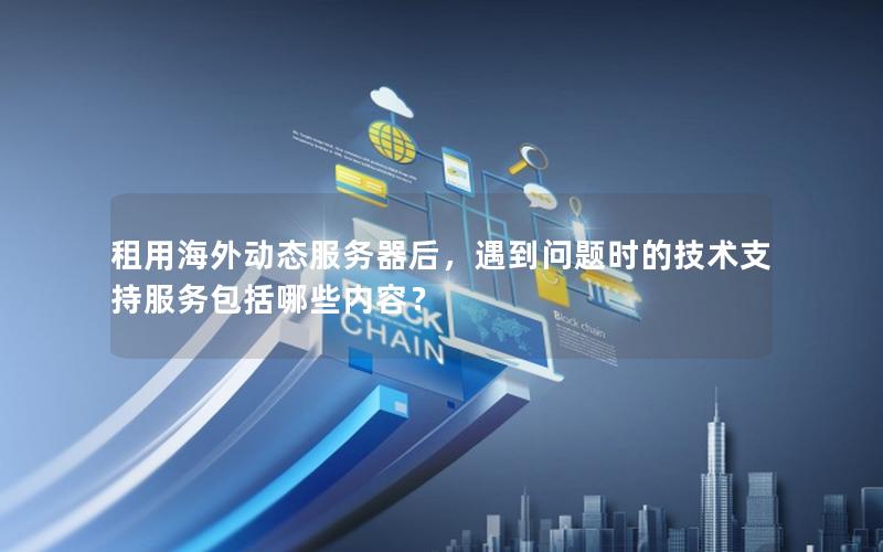 租用海外动态服务器后，遇到问题时的技术支持服务包括哪些内容？