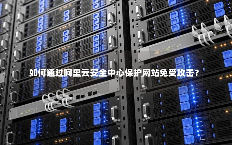 如何通过阿里云安全中心保护网站免受攻击？
