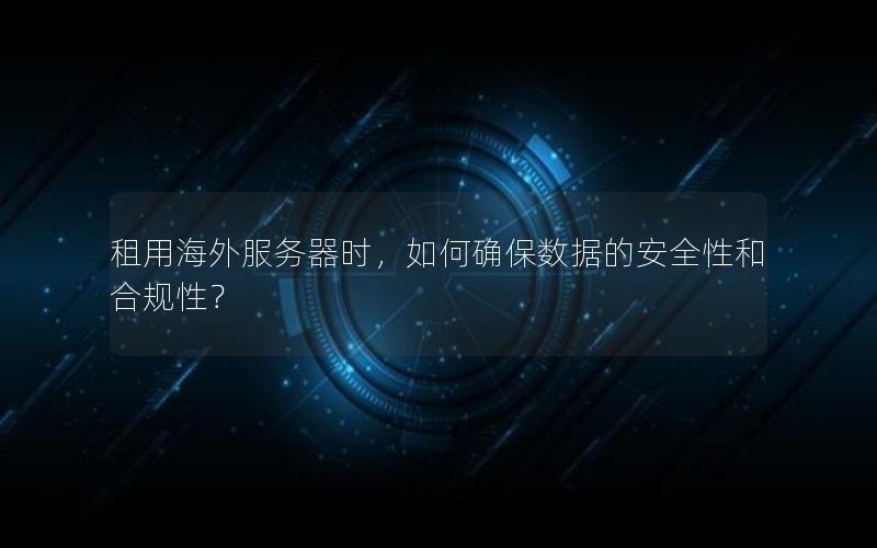 租用海外服务器时，如何确保数据的安全性和合规性？