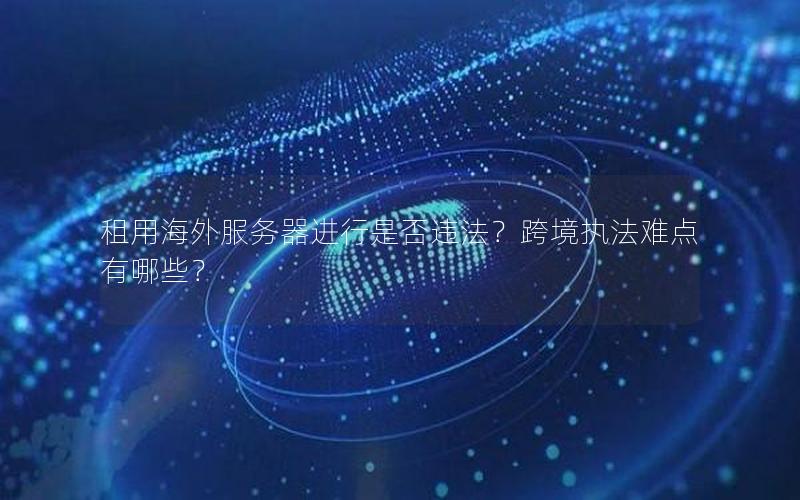 租用海外服务器进行是否违法？跨境执法难点有哪些？