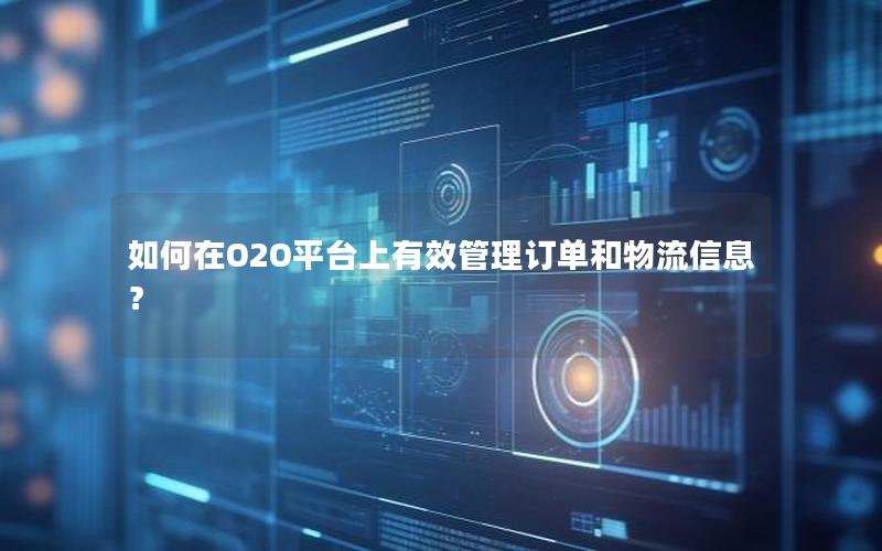如何在O2O平台上有效管理订单和物流信息？
