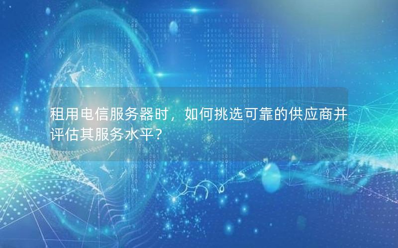 租用电信服务器时，如何挑选可靠的供应商并评估其服务水平？