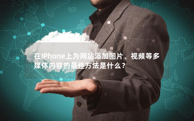 在iPhone上为网站添加图片、视频等多媒体内容的最佳方法是什么？