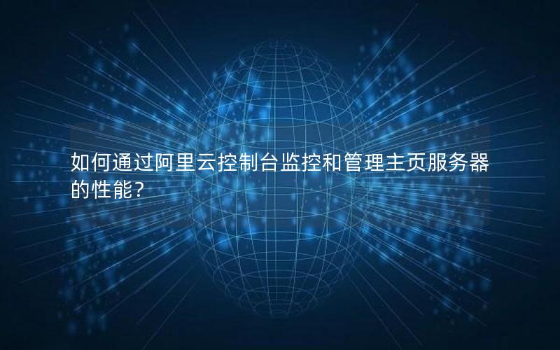如何通过阿里云控制台监控和管理主页服务器的性能？