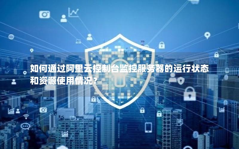 如何通过阿里云控制台监控服务器的运行状态和资源使用情况？