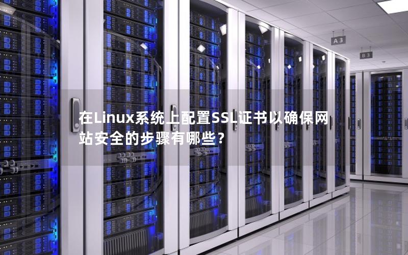 在Linux系统上配置SSL证书以确保网站安全的步骤有哪些？