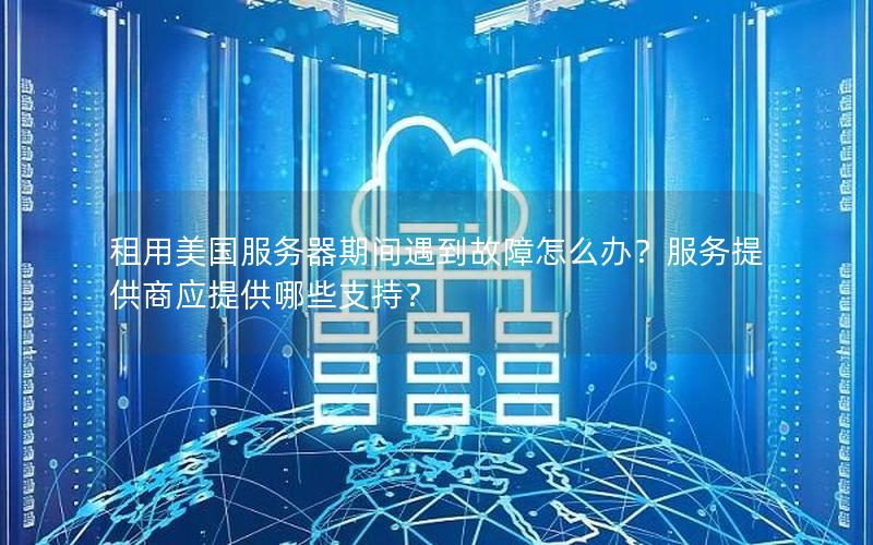 租用美国服务器期间遇到故障怎么办？服务提供商应提供哪些支持？