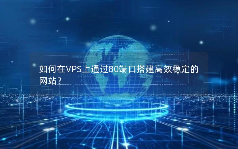 如何在VPS上通过80端口搭建高效稳定的网站？