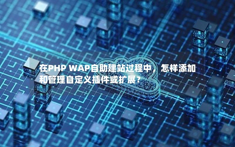 在PHP WAP自助建站过程中，怎样添加和管理自定义插件或扩展？