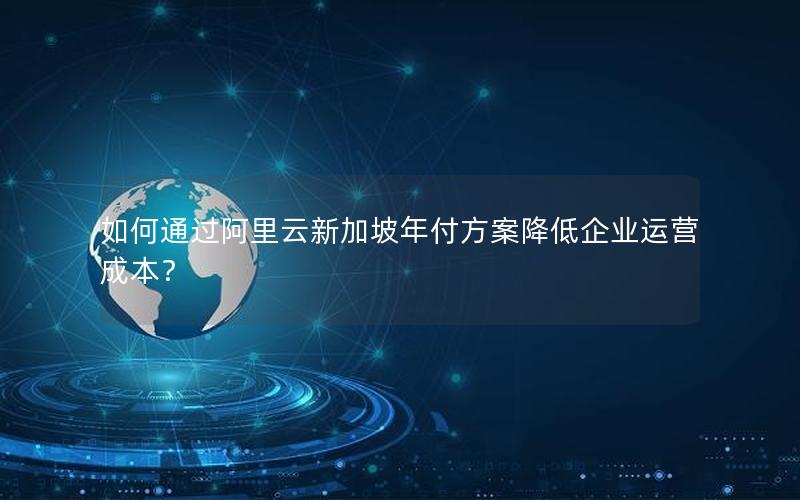 如何通过阿里云新加坡年付方案降低企业运营成本？