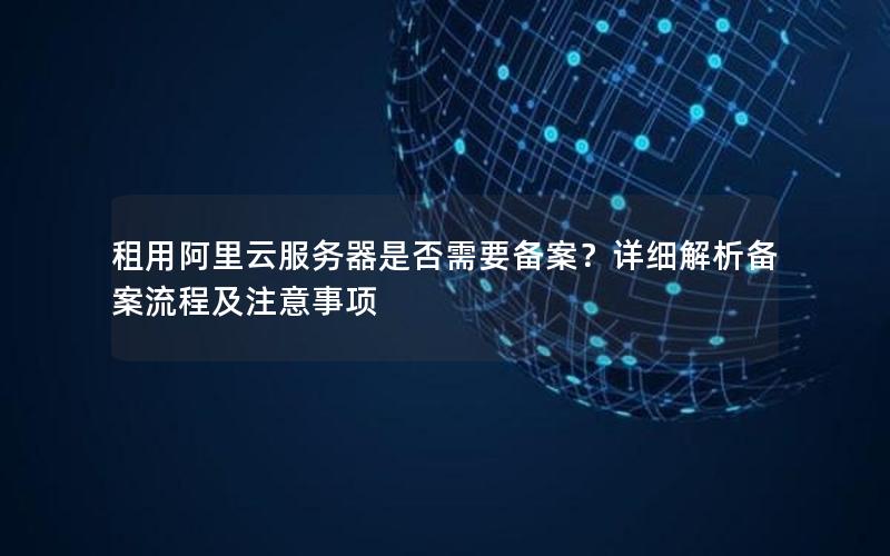 租用阿里云服务器是否需要备案？详细解析备案流程及注意事项