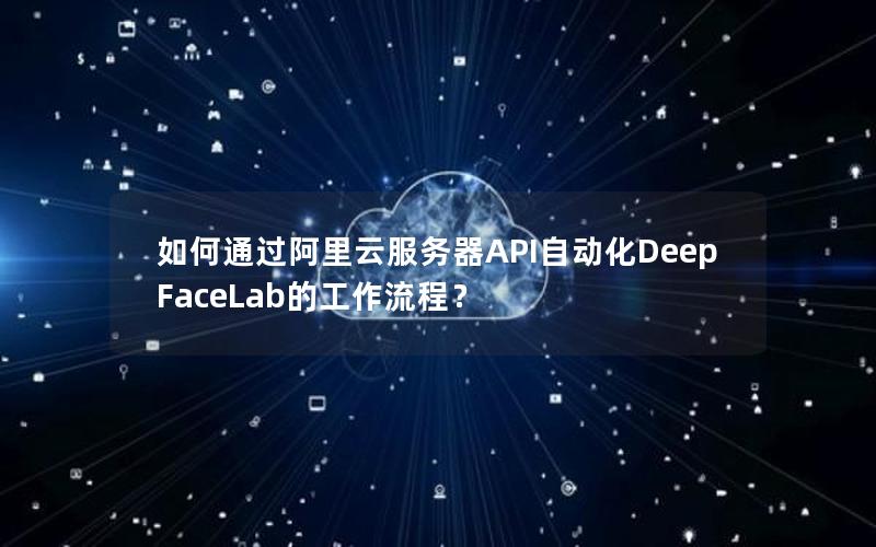 如何通过阿里云服务器API自动化DeepFaceLab的工作流程？