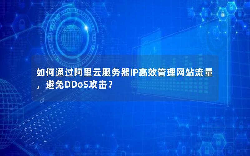 如何通过阿里云服务器IP高效管理网站流量，避免DDoS攻击？