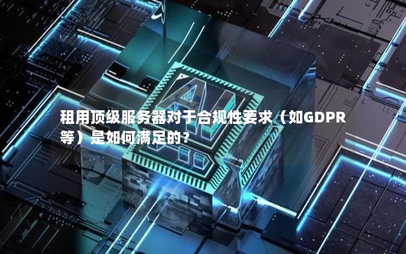 租用顶级服务器对于合规性要求（如GDPR等）是如何满足的？