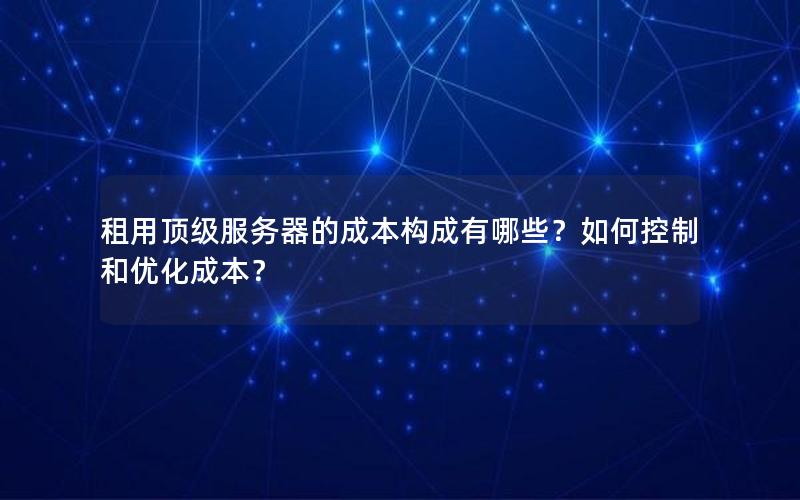 租用顶级服务器的成本构成有哪些？如何控制和优化成本？