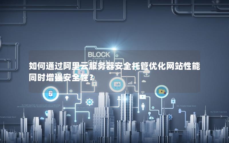 如何通过阿里云服务器安全托管优化网站性能同时增强安全性？