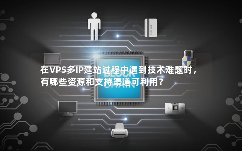 在VPS多IP建站过程中遇到技术难题时，有哪些资源和支持渠道可利用？
